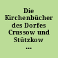 Die Kirchenbücher des Dorfes Crussow und Stützkow im Kreise Angermünde (Uckermark) : Abschr.