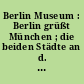 Berlin Museum : Berlin grüßt München ; die beiden Städte an d. Isar u. an d. Spree in Gemälden ; Handzeichn u. Druckgraphik aus 3 Jh. ...
