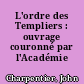 L'ordre des Templiers : ouvrage couronné par l'Académie Francaise